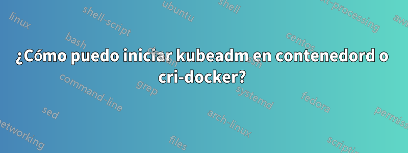 ¿Cómo puedo iniciar kubeadm en contenedord o cri-docker?