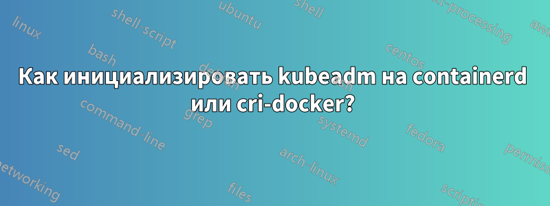 Как инициализировать kubeadm на containerd или cri-docker?