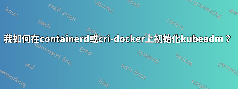 我如何在containerd或cri-docker上初始化kubeadm？