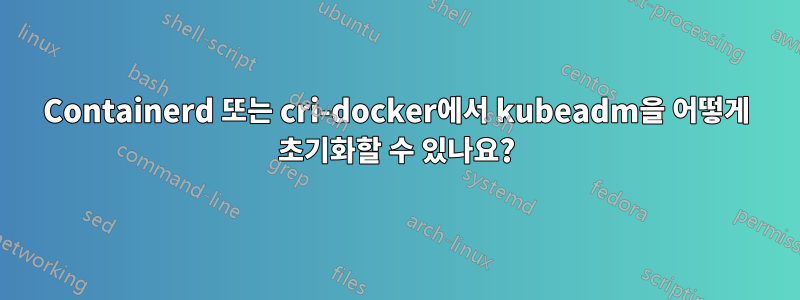 Containerd 또는 cri-docker에서 kubeadm을 어떻게 초기화할 수 있나요?