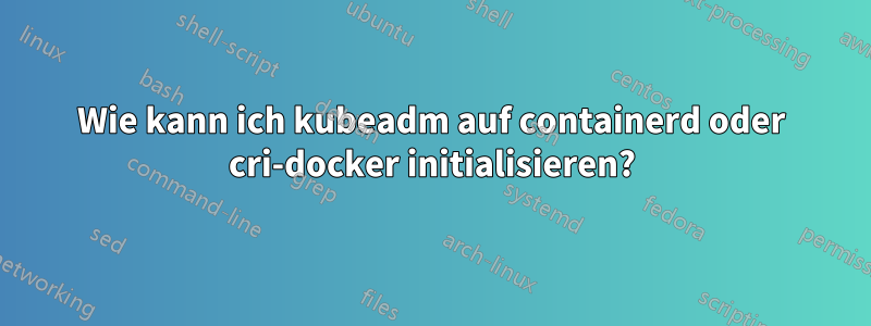 Wie kann ich kubeadm auf containerd oder cri-docker initialisieren?