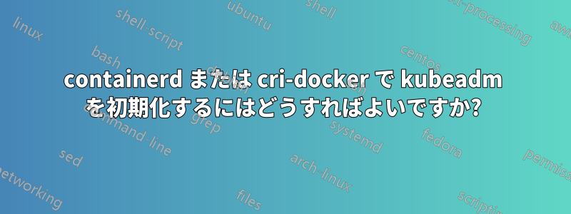 containerd または cri-docker で kubeadm を初期化するにはどうすればよいですか?