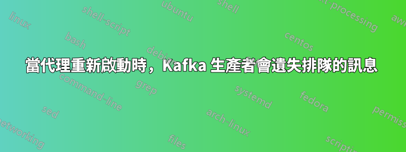 當代理重新啟動時，Kafka 生產者會遺失排隊的訊息