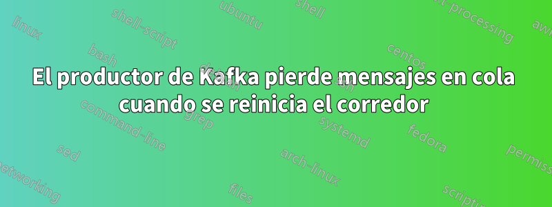 El productor de Kafka pierde mensajes en cola cuando se reinicia el corredor