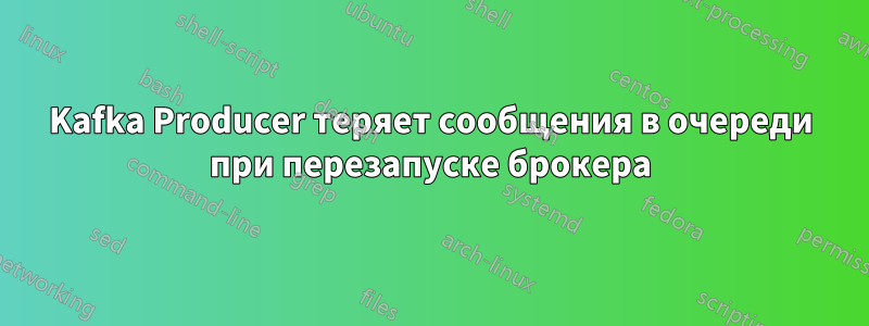 Kafka Producer теряет сообщения в очереди при перезапуске брокера