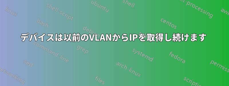 デバイスは以前のVLANからIPを取得し続けます