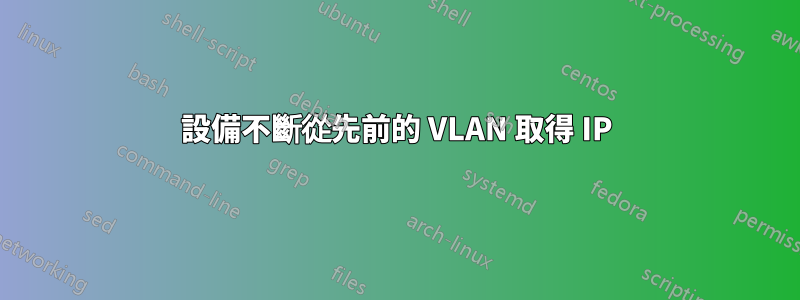 設備不斷從先前的 VLAN 取得 IP