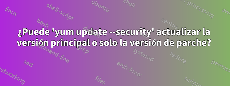 ¿Puede 'yum update --security' actualizar la versión principal o solo la versión de parche?