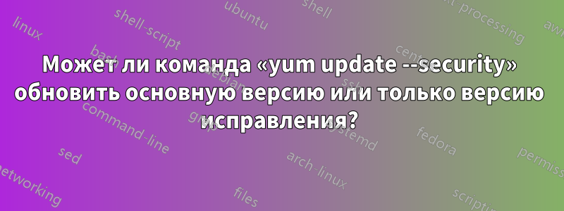 Может ли команда «yum update --security» обновить основную версию или только версию исправления?