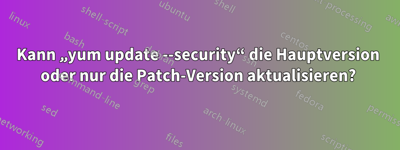 Kann „yum update --security“ die Hauptversion oder nur die Patch-Version aktualisieren?