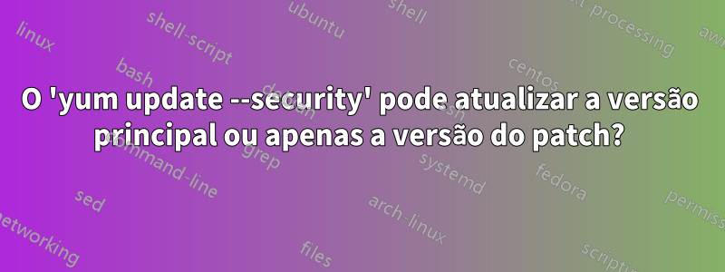 O 'yum update --security' pode atualizar a versão principal ou apenas a versão do patch?