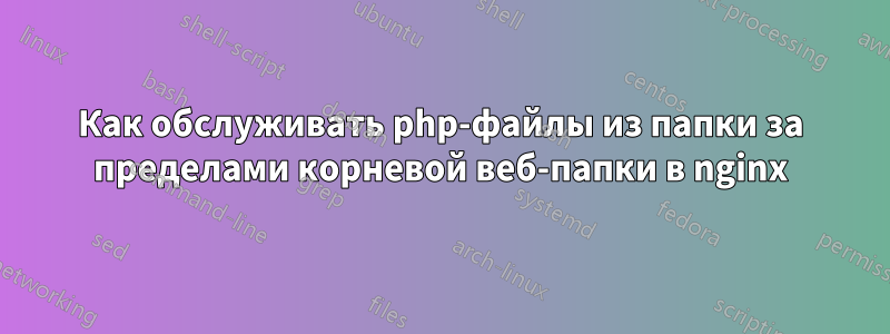 Как обслуживать php-файлы из папки за пределами корневой веб-папки в nginx