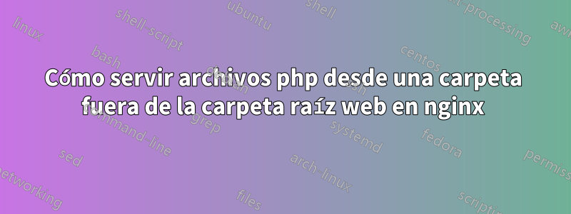 Cómo servir archivos php desde una carpeta fuera de la carpeta raíz web en nginx