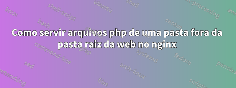 Como servir arquivos php de uma pasta fora da pasta raiz da web no nginx