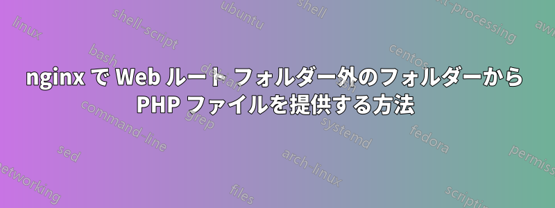 nginx で Web ルート フォルダー外のフォルダーから PHP ファイルを提供する方法