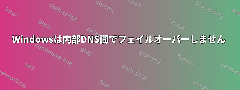 Windowsは内部DNS間でフェイルオーバーしません