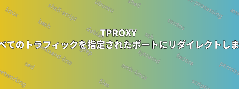 TPROXY はすべてのトラフィックを指定されたポートにリダイレクトしません