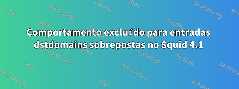 Comportamento excluído para entradas dstdomains sobrepostas no Squid 4.1