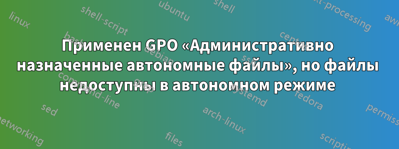 Применен GPO «Административно назначенные автономные файлы», но файлы недоступны в автономном режиме