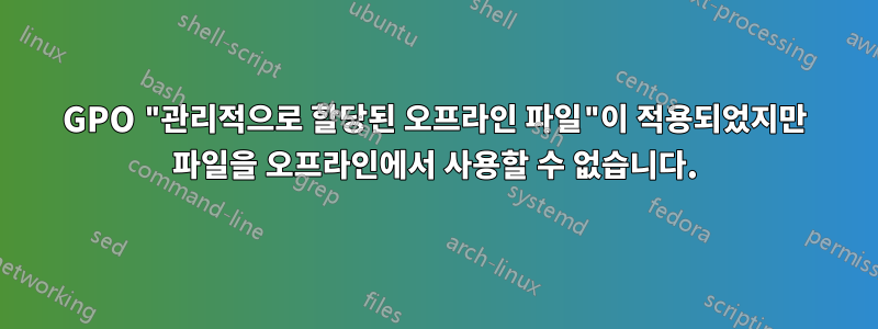 GPO "관리적으로 할당된 오프라인 파일"이 적용되었지만 파일을 오프라인에서 사용할 수 없습니다.