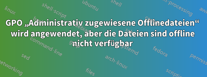 GPO „Administrativ zugewiesene Offlinedateien“ wird angewendet, aber die Dateien sind offline nicht verfügbar