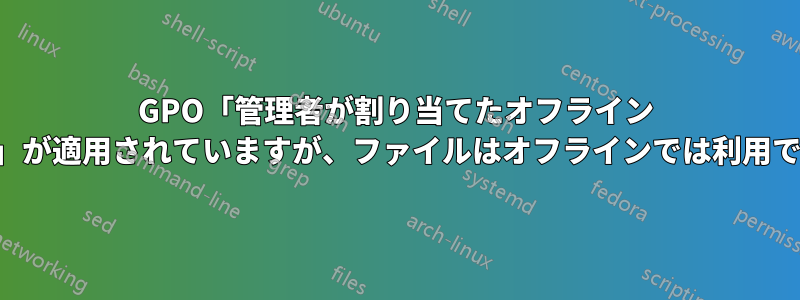 GPO「管理者が割り当てたオフライン ファイル」が適用されていますが、ファイルはオフラインでは利用できません