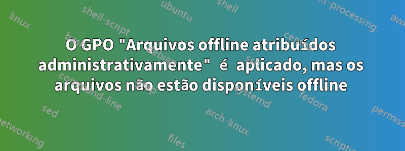 O GPO "Arquivos offline atribuídos administrativamente" é aplicado, mas os arquivos não estão disponíveis offline