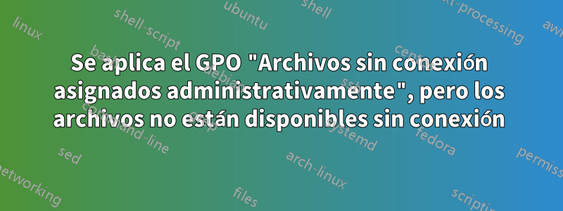 Se aplica el GPO "Archivos sin conexión asignados administrativamente", pero los archivos no están disponibles sin conexión