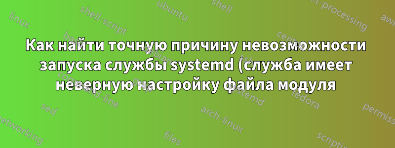 Как найти точную причину невозможности запуска службы systemd (служба имеет неверную настройку файла модуля)?