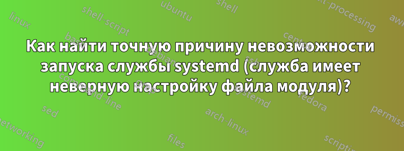 Как найти точную причину невозможности запуска службы systemd (служба имеет неверную настройку файла модуля)?