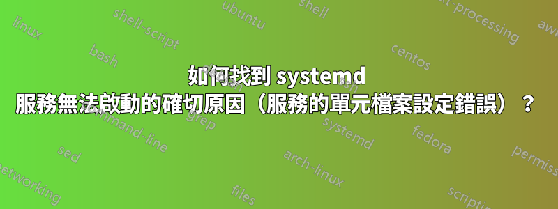 如何找到 systemd 服務無法啟動的確切原因（服務的單元檔案設定錯誤）？