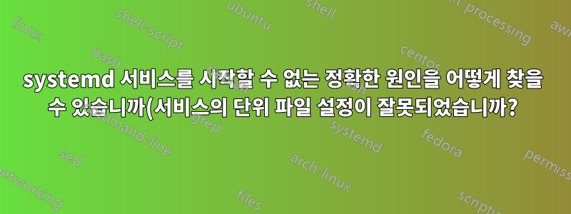 systemd 서비스를 시작할 수 없는 정확한 원인을 어떻게 찾을 수 있습니까(서비스의 단위 파일 설정이 잘못되었습니까?)