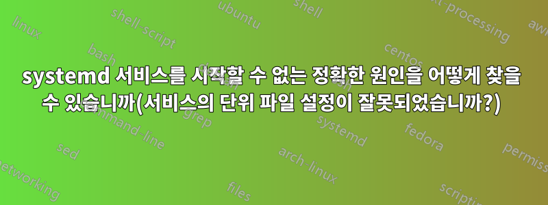 systemd 서비스를 시작할 수 없는 정확한 원인을 어떻게 찾을 수 있습니까(서비스의 단위 파일 설정이 잘못되었습니까?)