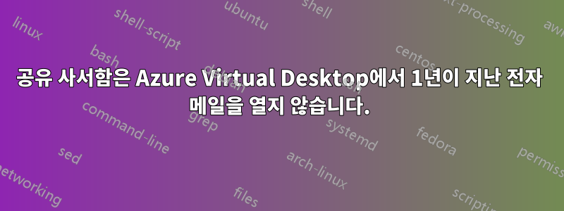 공유 사서함은 Azure Virtual Desktop에서 1년이 지난 전자 메일을 열지 않습니다.