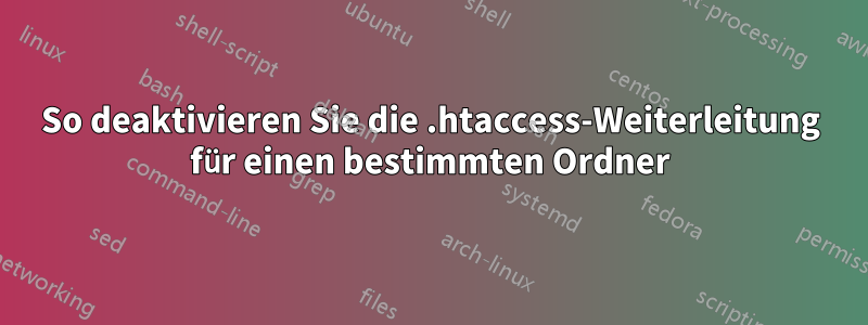 So deaktivieren Sie die .htaccess-Weiterleitung für einen bestimmten Ordner