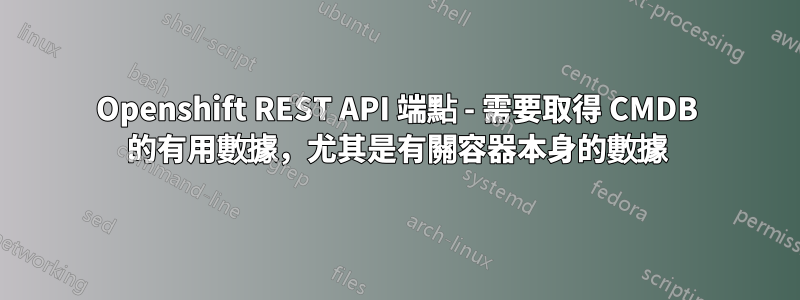 Openshift REST API 端點 - 需要取得 CMDB 的有用數據，尤其是有關容器本身的數據