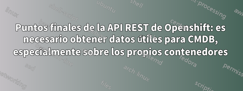 Puntos finales de la API REST de Openshift: es necesario obtener datos útiles para CMDB, especialmente sobre los propios contenedores