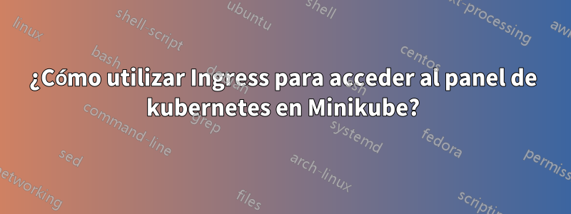 ¿Cómo utilizar Ingress para acceder al panel de kubernetes en Minikube?