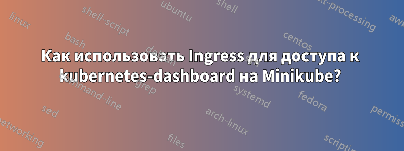 Как использовать Ingress для доступа к kubernetes-dashboard на Minikube?