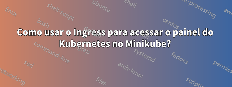 Como usar o Ingress para acessar o painel do Kubernetes no Minikube?