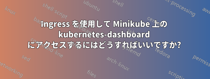 Ingress を使用して Minikube 上の kubernetes-dashboard にアクセスするにはどうすればいいですか?