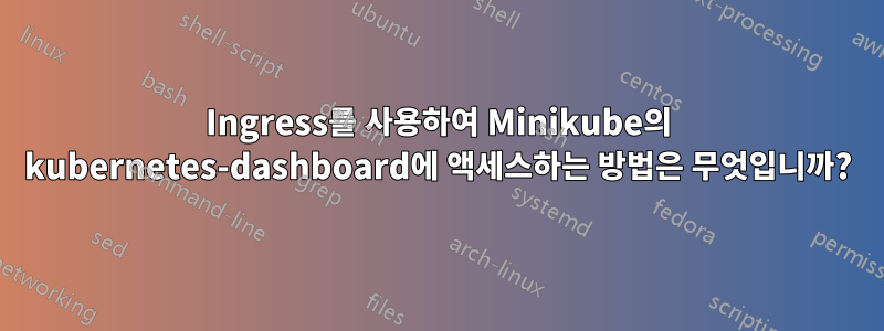 Ingress를 사용하여 Minikube의 kubernetes-dashboard에 액세스하는 방법은 무엇입니까?