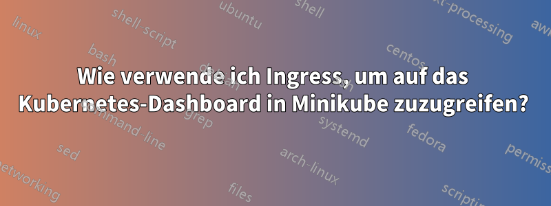 Wie verwende ich Ingress, um auf das Kubernetes-Dashboard in Minikube zuzugreifen?