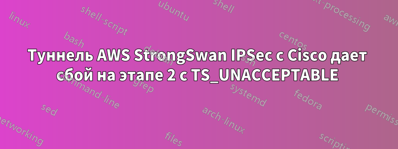 Туннель AWS StrongSwan IPSec с Cisco дает сбой на этапе 2 с TS_UNACCEPTABLE