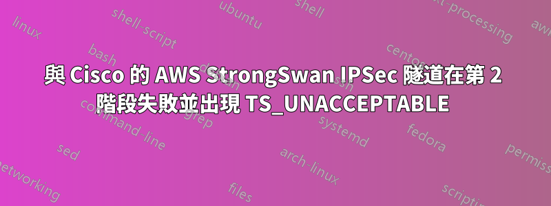 與 Cisco 的 AWS StrongSwan IPSec 隧道在第 2 階段失敗並出現 TS_UNACCEPTABLE