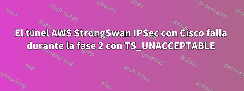 El túnel AWS StrongSwan IPSec con Cisco falla durante la fase 2 con TS_UNACCEPTABLE