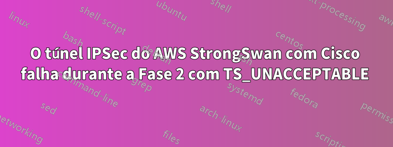 O túnel IPSec do AWS StrongSwan com Cisco falha durante a Fase 2 com TS_UNACCEPTABLE