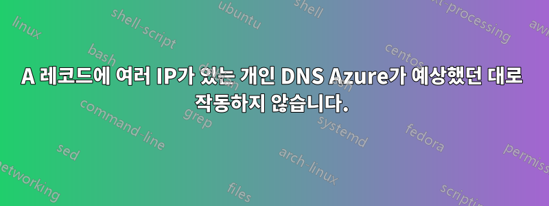 A 레코드에 여러 IP가 있는 개인 DNS Azure가 예상했던 대로 작동하지 않습니다.