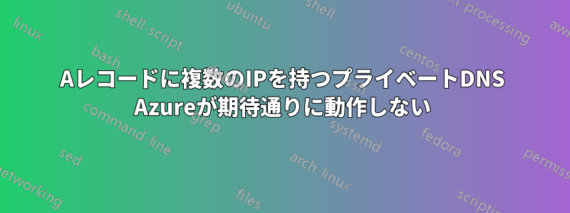 Aレコードに複数のIPを持つプライベートDNS Azureが期待通りに動作しない