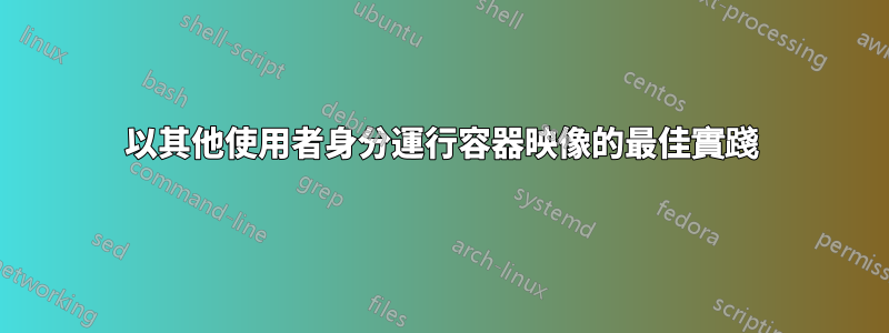 以其他使用者身分運行容器映像的最佳實踐